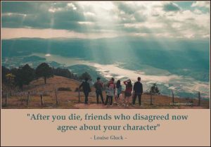 Decorative image with a quote by Louise Glack that says: "After you die, friends who disagreed now agree about your character."