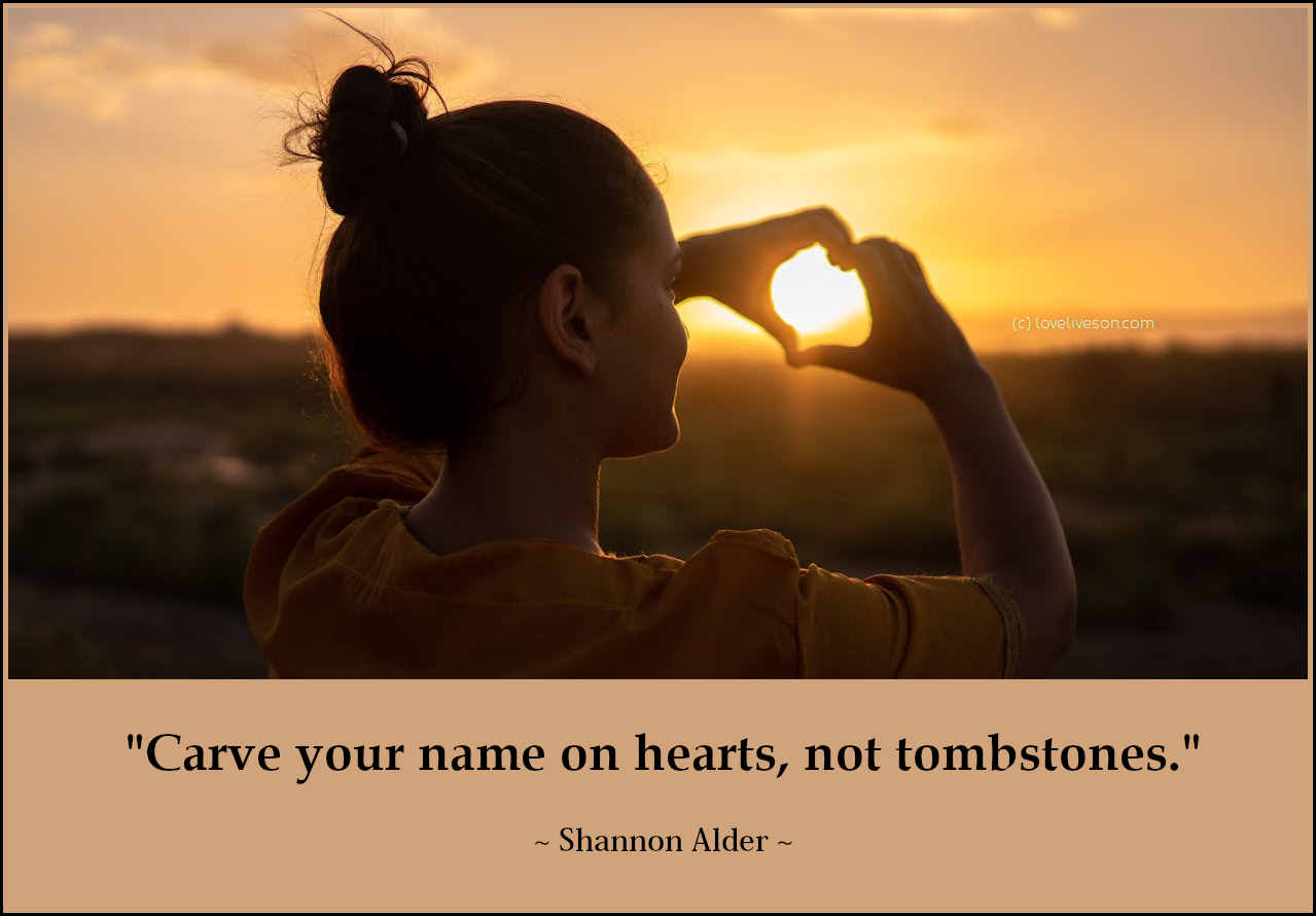 Decorative image with a quote by Shannon Alder that says: "Carve your name on hearts, not tombstones."